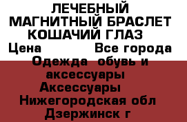 ЛЕЧЕБНЫЙ МАГНИТНЫЙ БРАСЛЕТ “КОШАЧИЙ ГЛАЗ“ › Цена ­ 5 880 - Все города Одежда, обувь и аксессуары » Аксессуары   . Нижегородская обл.,Дзержинск г.